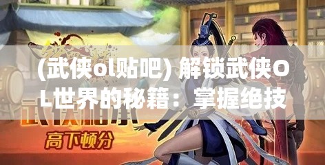 (武侠ol贴吧) 解锁武侠OL世界的秘籍：掌握绝技，挑战高手，成就一代宗师